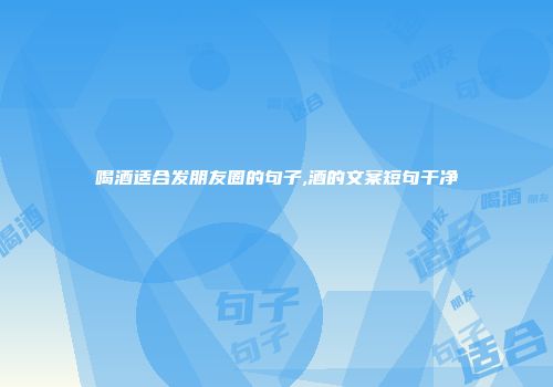 喝酒适合发朋友圈的句子,酒的文案短句干净