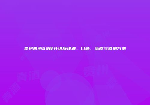 贵州青酒53度升级版详解：口感、品质与鉴别方法