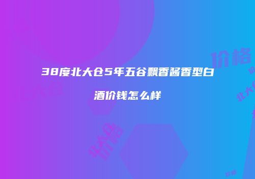 38度北大仓5年五谷飘香酱香型白酒价钱怎么样