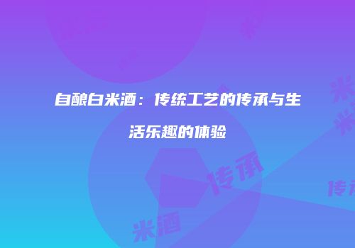 自酿白米酒：传统工艺的传承与生活乐趣的体验