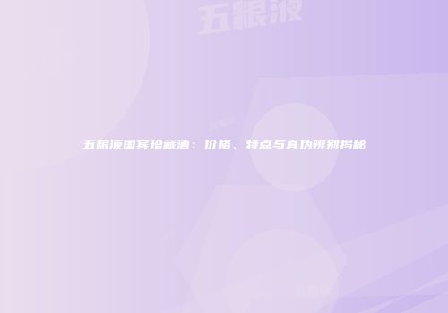 五粮液国宾珍藏酒：价格、特点与真伪辨别揭秘