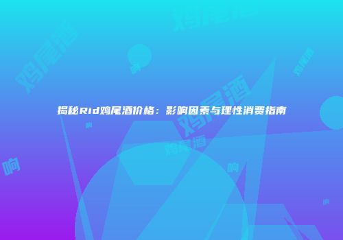 揭秘Rid鸡尾酒价格：影响因素与理性消费指南