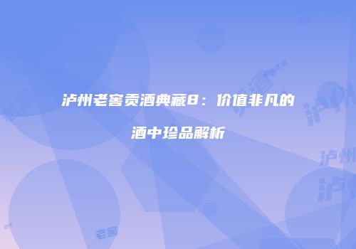 泸州老窖贡酒典藏8：价值非凡的酒中珍品解析