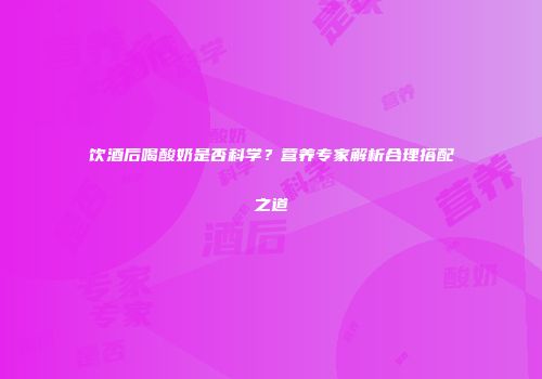 饮酒后喝酸奶是否科学？营养专家解析合理搭配之道