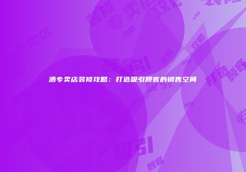 酒专卖店装修攻略：打造吸引顾客的销售空间