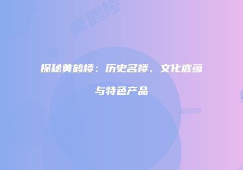 探秘黄鹤楼：历史名楼、文化底蕴与特色产品