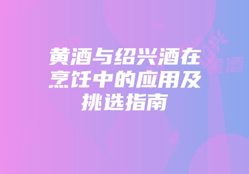 黄酒与绍兴酒在烹饪中的应用及挑选指南