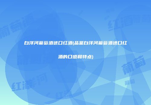 白洋河葡萄酒进口红酒(品鉴白洋河葡萄酒进口红酒的口感和特点)