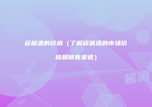 薛酱酒的价格（了解薛酱酒的市场价格和销售渠道）