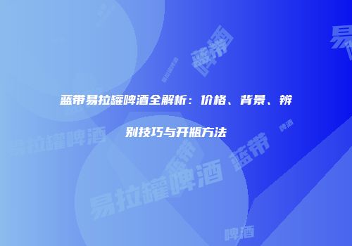 蓝带易拉罐啤酒全解析：价格、背景、辨别技巧与开瓶方法