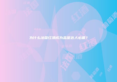 为什么法国红酒成为品鉴达人必备？