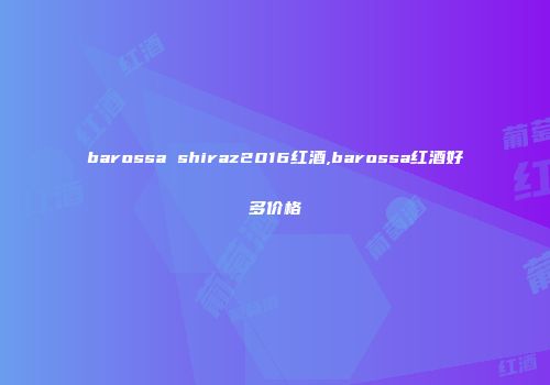 barossa shiraz2016红酒,barossa红酒好多价格