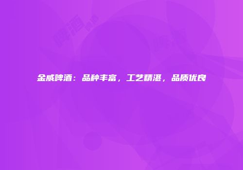 金威啤酒：品种丰富，工艺精湛，品质优良