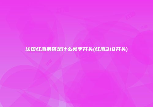 法国红酒条码是什么数字开头(红酒318开头)