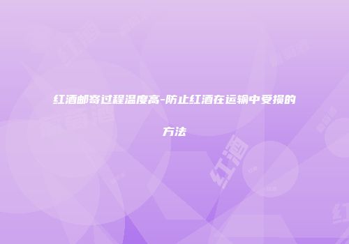 红酒邮寄过程温度高-防止红酒在运输中受损的方法