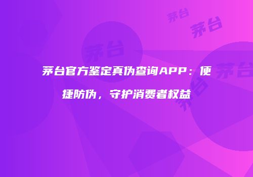 茅台官方鉴定真伪查询APP：便捷防伪，守护消费者权益