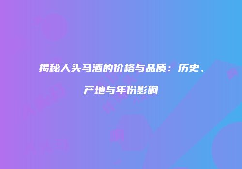 揭秘人头马酒的价格与品质：历史、产地与年份影响