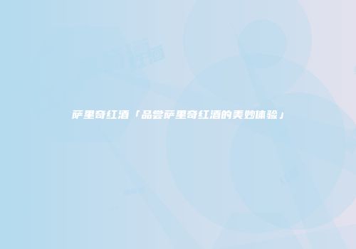萨里奇红酒「品尝萨里奇红酒的美妙体验」