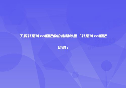 了解轩尼诗xo酒吧的价格和特色「轩尼诗xo酒吧价格」