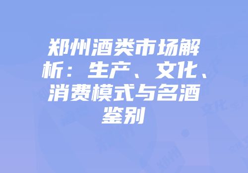郑州酒类市场解析：生产、文化、消费模式与名酒鉴别