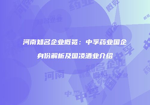 河南知名企业概览：中孚药业国企身份解析及国凌酒业介绍