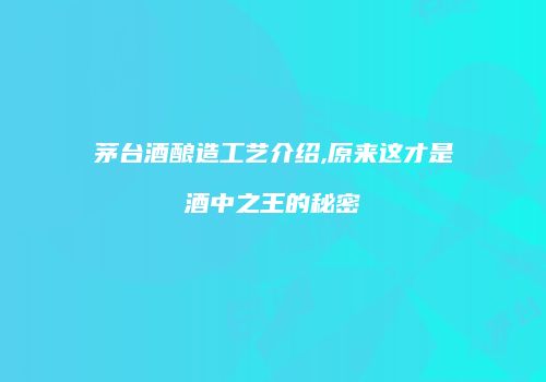 茅台酒酿造工艺介绍,原来这才是酒中之王的秘密