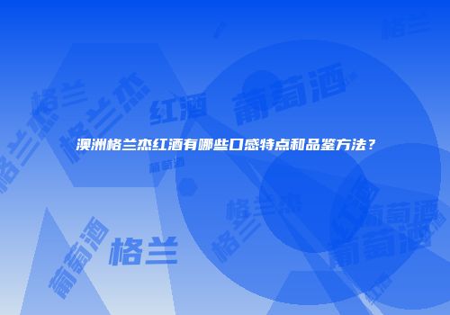 澳洲格兰杰红酒有哪些口感特点和品鉴方法？