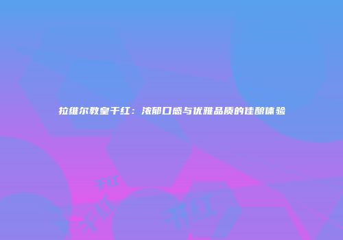 拉维尔教皇干红：浓郁口感与优雅品质的佳酿体验