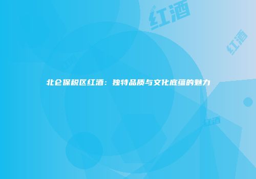 北仑保税区红酒：独特品质与文化底蕴的魅力