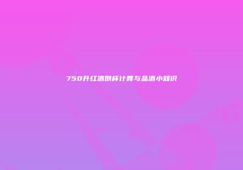 750升红酒倒杯计算与品酒小知识