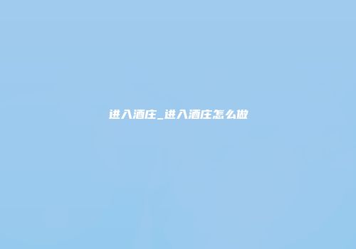 进入酒庄_进入酒庄怎么做