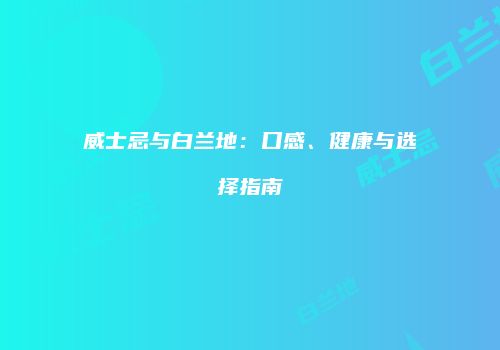 威士忌与白兰地：口感、健康与选择指南