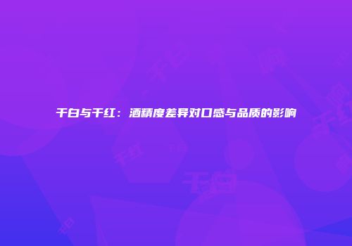 干白与干红：酒精度差异对口感与品质的影响