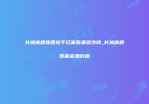 长城赤霞珠西拉干红葡萄酒多少钱_长城赤霞珠葡萄酒价格