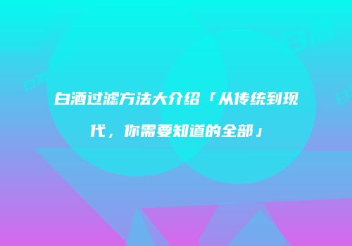 白酒过滤方法大介绍「从传统到现代，你需要知道的全部」