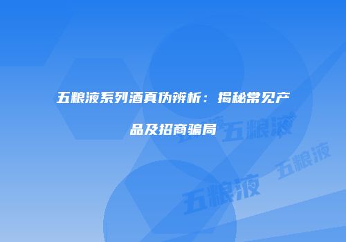 五粮液系列酒真伪辨析：揭秘常见产品及招商骗局