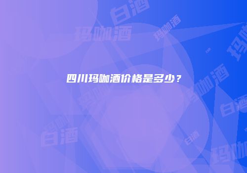 四川玛咖酒价格是多少？