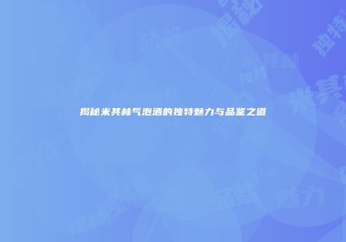 揭秘米其林气泡酒的独特魅力与品鉴之道