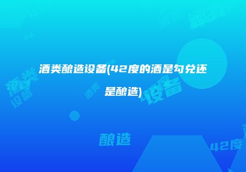 酒类酿造设备(42度的酒是勾兑还是酿造)