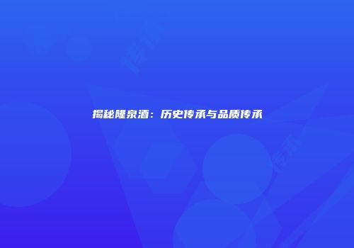 揭秘隆泉酒：历史传承与品质传承