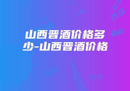 山西晋酒价格多少-山西晋酒价格