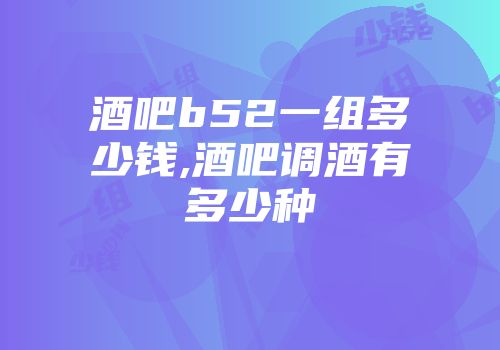酒吧b52一组多少钱,酒吧调酒有多少种