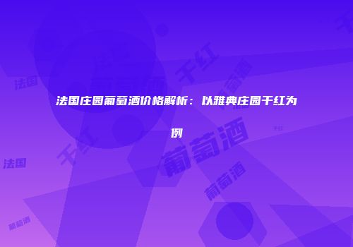 法国庄园葡萄酒价格解析：以雅典庄园干红为例
