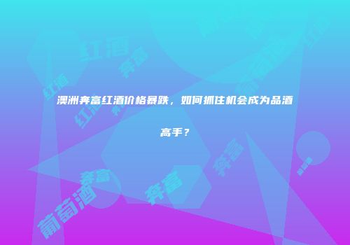 澳洲奔富红酒价格暴跌，如何抓住机会成为品酒高手？