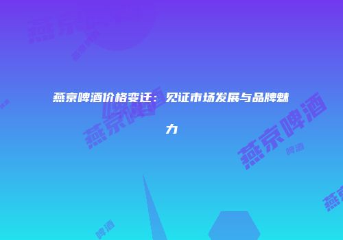 燕京啤酒价格变迁：见证市场发展与品牌魅力