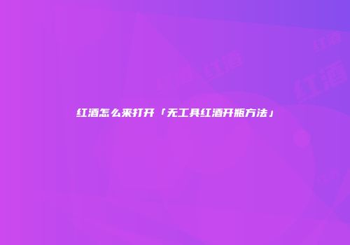 红酒怎么来打开「无工具红酒开瓶方法」