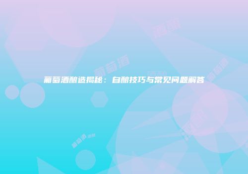 葡萄酒酿造揭秘：自酿技巧与常见问题解答