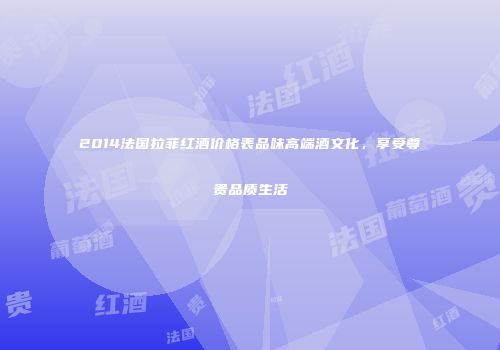 2014法国拉菲红酒价格表品味高端酒文化，享受尊贵品质生活
