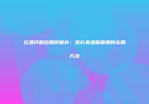红酒开瓶后如何保存：延长美酒保质期的实用方法