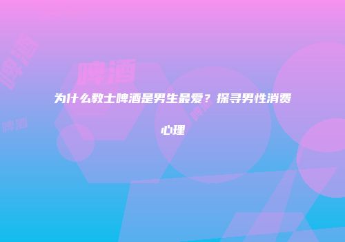 为什么教士啤酒是男生最爱？探寻男性消费心理